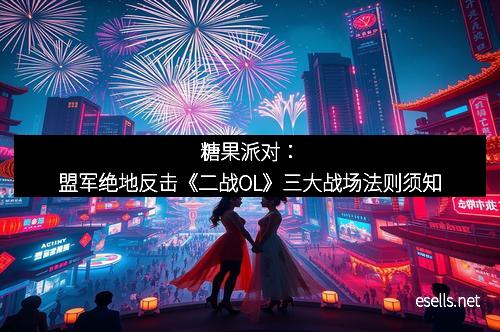 糖果派对：盟军绝地反击《二战OL》三大战场法则须知