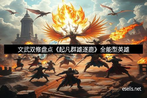 文武双修盘点《起凡群雄逐鹿》全能型英雄